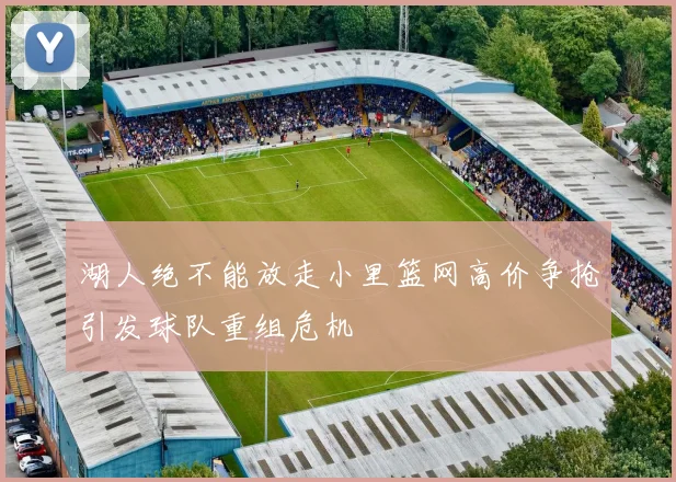 湖人绝不能放走小里篮网高价争抢引发球队重组危机