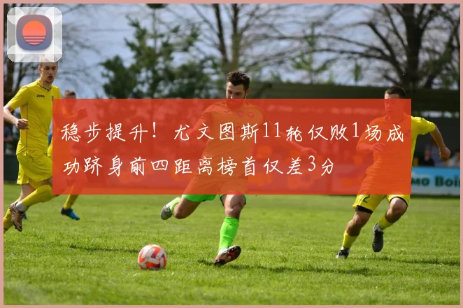 稳步提升！尤文图斯11轮仅败1场成功跻身前四距离榜首仅差3分