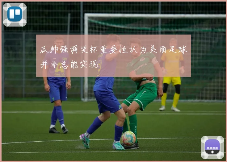 瓜帅强调奖杯重要性认为美丽足球并非总能实现