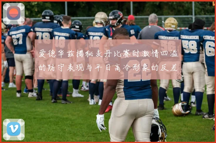 爱德华兹揭秘麦丹比赛时激情四溢的防守表现与平日高冷形象的反差