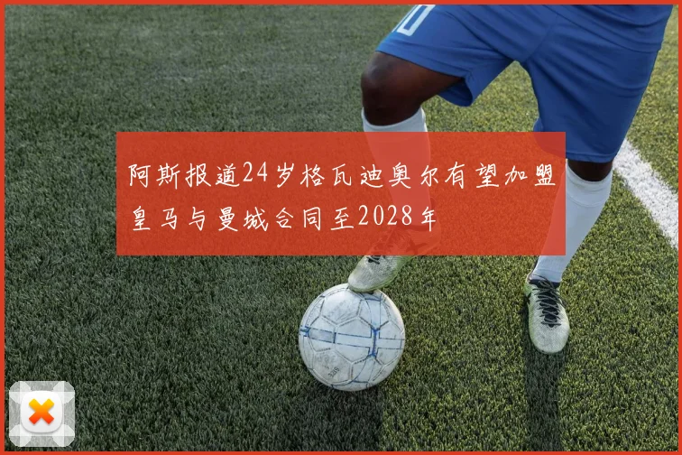 阿斯报道24岁格瓦迪奥尔有望加盟皇马与曼城合同至2028年