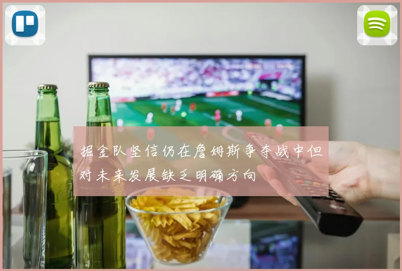 掘金队坚信仍在詹姆斯争夺战中但对未来发展缺乏明确方向
