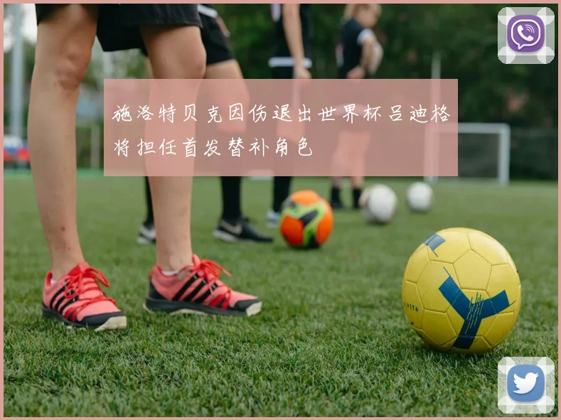 施洛特贝克因伤退出世界杯吕迪格将担任首发替补角色