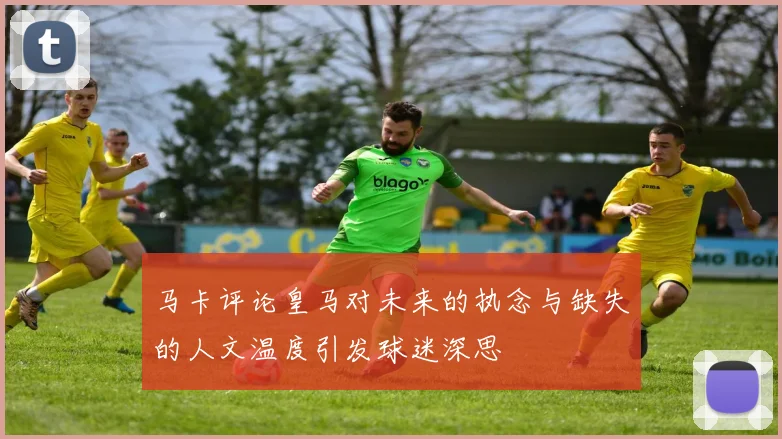 马卡评论皇马对未来的执念与缺失的人文温度引发球迷深思
