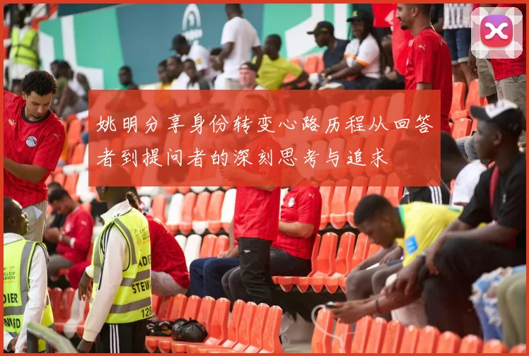 姚明分享身份转变心路历程从回答者到提问者的深刻思考与追求