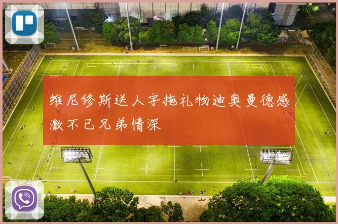 维尼修斯送人字拖礼物迪奥曼德感激不已兄弟情深