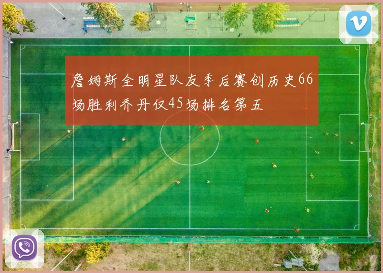 詹姆斯全明星队友季后赛创历史66场胜利乔丹仅45场排名第五