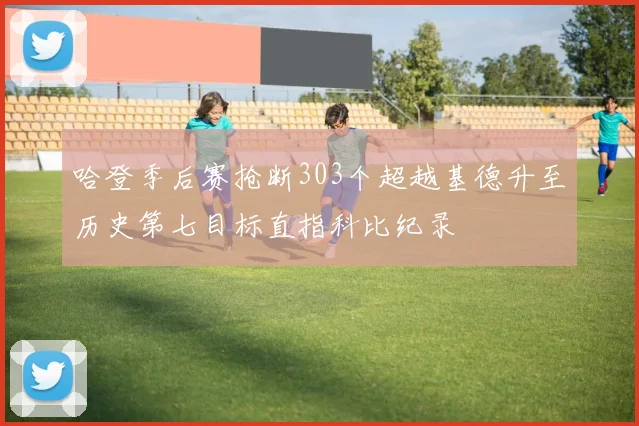 哈登季后赛抢断303个超越基德升至历史第七目标直指科比纪录