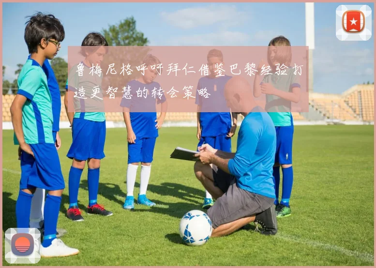 鲁梅尼格呼吁拜仁借鉴巴黎经验打造更智慧的转会策略