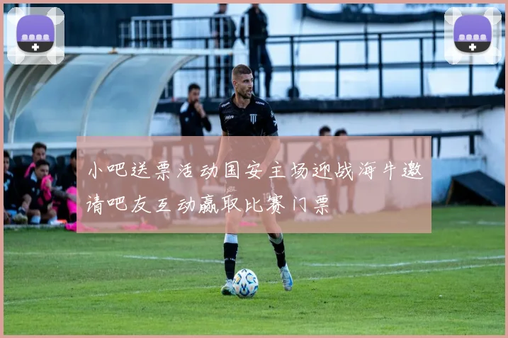 小吧送票活动国安主场迎战海牛邀请吧友互动赢取比赛门票