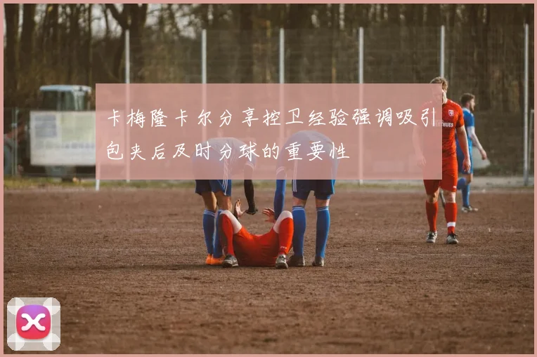 卡梅隆卡尔分享控卫经验强调吸引包夹后及时分球的重要性