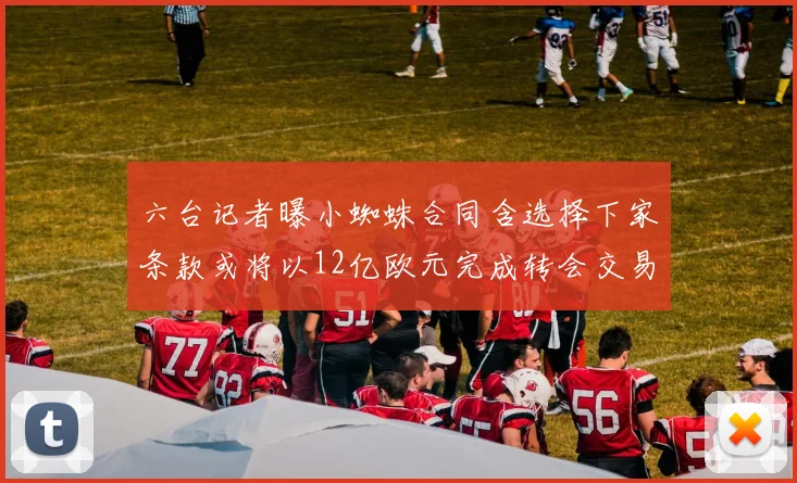 六台记者曝小蜘蛛合同含选择下家条款或将以12亿欧元完成转会交易