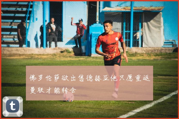 佛罗伦萨欲出售德赫亚他只愿重返曼联才能转会