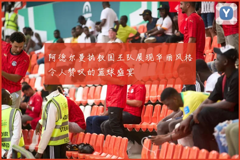 阿德尔曼执教国王队展现华丽风格令人赞叹的篮球盛宴