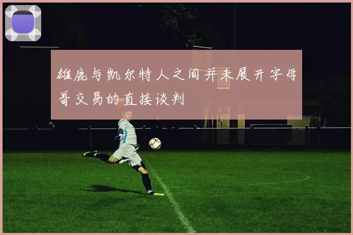 雄鹿与凯尔特人之间并未展开字母哥交易的直接谈判