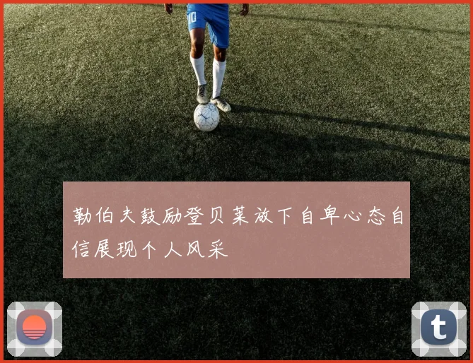 勒伯夫鼓励登贝莱放下自卑心态自信展现个人风采