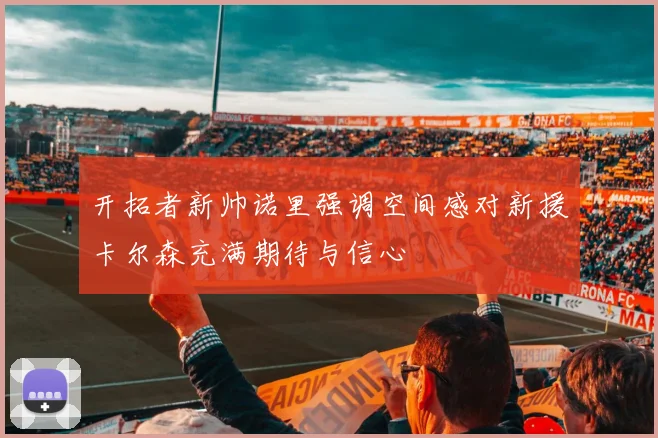 开拓者新帅诺里强调空间感对新援卡尔森充满期待与信心
