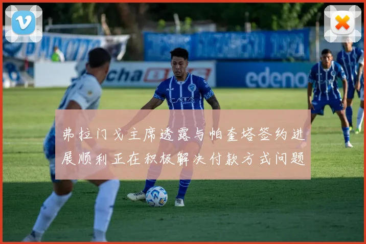弗拉门戈主席透露与帕奎塔签约进展顺利正在积极解决付款方式问题